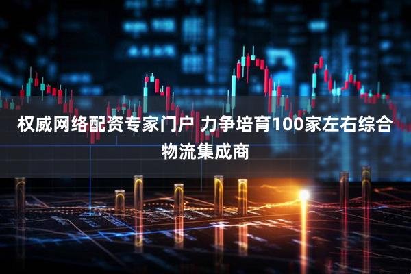 权威网络配资专家门户 力争培育100家左右综合物流集成商