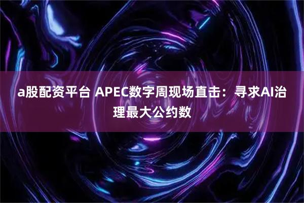 a股配资平台 APEC数字周现场直击：寻求AI治理最大公约数