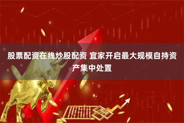 股票配资在线炒股配资 宜家开启最大规模自持资产集中处置