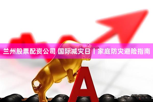兰州股票配资公司 国际减灾日丨家庭防灾避险指南
